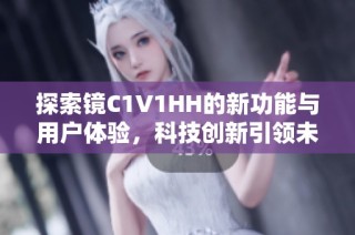 探索镜C1V1HH的新功能与用户体验，科技创新引领未来