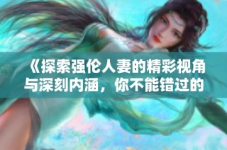 《探索强伦人妻的精彩视角与深刻内涵，你不能错过的作品》