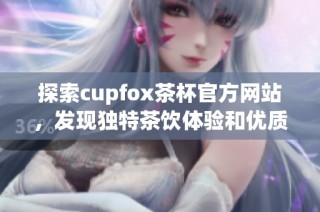 探索cupfox茶杯官方网站，发现独特茶饮体验和优质产品