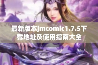 最新版本jmcomic1.7.5下载地址及使用指南大全