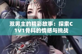 双男主的精彩故事：探索C1V1骨科的情感与挑战