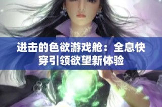 进击的色欲游戏舱：全息快穿引领欲望新体验