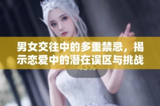 男女交往中的多重禁忌，揭示恋爱中的潜在误区与挑战