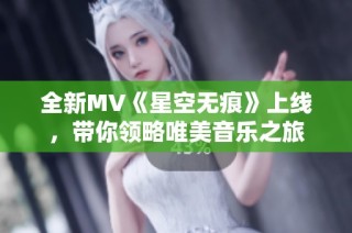 全新MV《星空无痕》上线，带你领略唯美音乐之旅