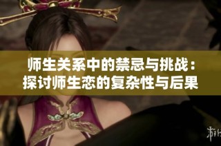 师生关系中的禁忌与挑战：探讨师生恋的复杂性与后果