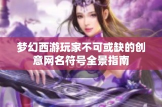 梦幻西游玩家不可或缺的创意网名符号全景指南