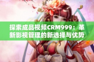 探索成品视频CRM999：革新影视管理的新选择与优势