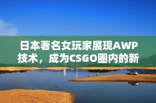 日本著名女玩家展现AWP技术，成为CSGO圈内的新星