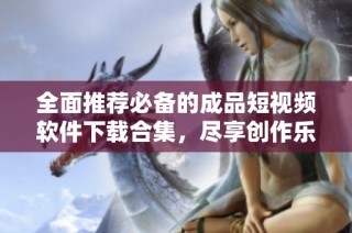 全面推荐必备的成品短视频软件下载合集，尽享创作乐趣