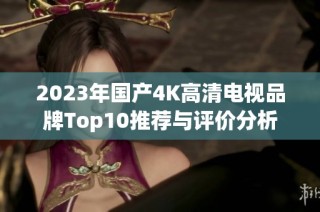 2023年国产4K高清电视品牌Top10推荐与评价分析