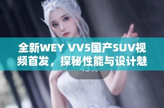 全新WEY VV5国产SUV视频首发，探秘性能与设计魅力！