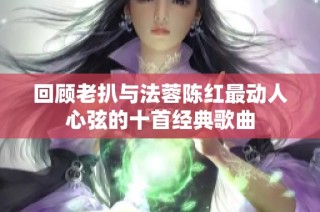 回顾老扒与法蓉陈红最动人心弦的十首经典歌曲