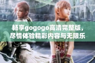 畅享gogogo高清完整版，尽情体验精彩内容与无限乐趣