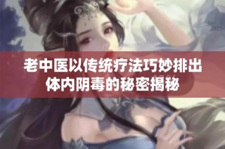 老中医以传统疗法巧妙排出体内阴毒的秘密揭秘