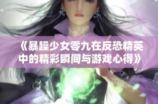 《暴躁少女零九在反恐精英中的精彩瞬间与游戏心得》