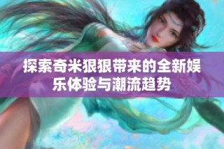 探索奇米狠狠带来的全新娱乐体验与潮流趋势