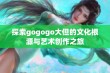 探索gogogo大但的文化根源与艺术创作之旅