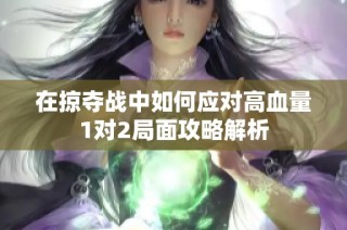 在掠夺战中如何应对高血量1对2局面攻略解析