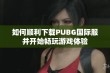 如何顺利下载PUBG国际服并开始畅玩游戏体验