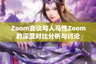 Zoom会议与人马性Zoom的深度对比分析与讨论