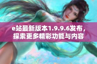 e站最新版本1.9.9.6发布，探索更多精彩功能与内容