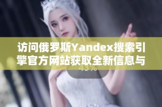 访问俄罗斯Yandex搜索引擎官方网站获取全新信息与服务