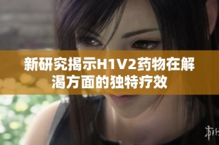 新研究揭示H1V2药物在解渴方面的独特疗效