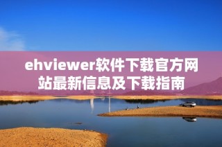 ehviewer软件下载官方网站最新信息及下载指南