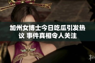 加州女博士今日吃瓜引发热议 事件真相令人关注