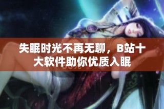 失眠时光不再无聊，B站十大软件助你优质入眠