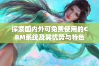 探索国内外可免费使用的CRM系统及其优势与特色