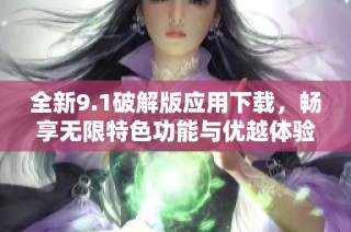 全新9.1破解版应用下载，畅享无限特色功能与优越体验