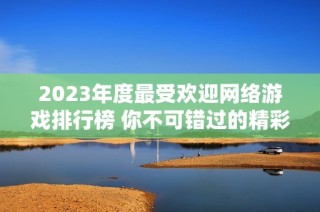 2023年度最受欢迎网络游戏排行榜 你不可错过的精彩游戏推荐