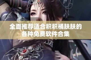 全面推荐适合积积桶肤肤的各种免费软件合集