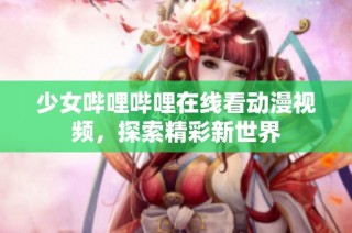 少女哔哩哔哩在线看动漫视频，探索精彩新世界