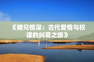 《嫡兄情深：古代爱情与权谋的纠葛之旅》