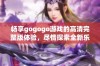 畅享gogogo游戏的高清完整版体验，尽情探索全新乐趣