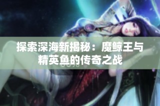 探索深海新揭秘：魔鲸王与精英鱼的传奇之战