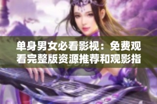 单身男女必看影视：免费观看完整版资源推荐和观影指南