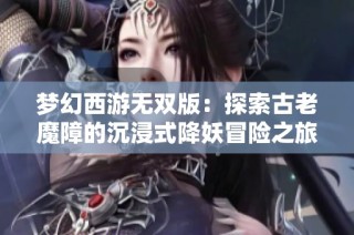 梦幻西游无双版：探索古老魔障的沉浸式降妖冒险之旅