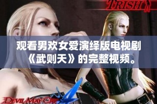 观看男欢女爱演绎版电视剧《武则天》的完整视频。