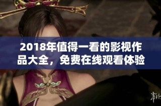 2018年值得一看的影视作品大全，免费在线观看体验丰富