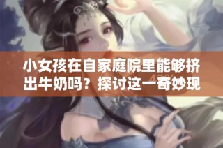 小女孩在自家庭院里能够挤出牛奶吗？探讨这一奇妙现象