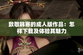 致敬韩寒的成人版作品：怎样下载及体验其魅力