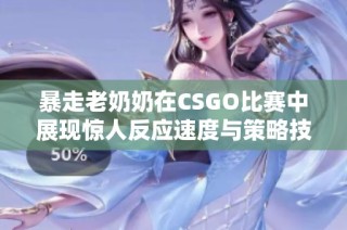 暴走老奶奶在CSGO比赛中展现惊人反应速度与策略技巧