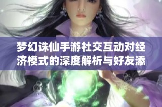 梦幻诛仙手游社交互动对经济模式的深度解析与好友添加策略