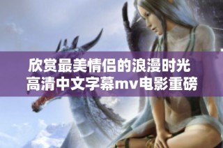 欣赏最美情侣的浪漫时光 高清中文字幕mv电影重磅来袭