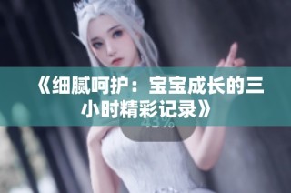 《细腻呵护：宝宝成长的三小时精彩记录》