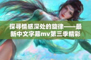 探寻情感深处的旋律——最新中文字幕mv第三季精彩歌词解析