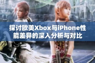 探讨欧美Xbox与iPhone性能差异的深入分析与对比